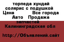 торпеда хундай солярис с подушкой › Цена ­ 8 500 - Все города Авто » Продажа запчастей   . Калининградская обл.